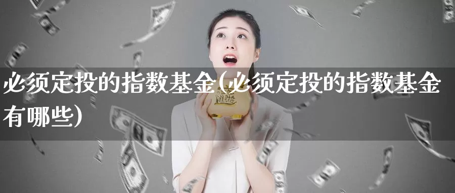 必须定投的指数基金(必须定投的指数基金有哪些)_https://www.lfyiying.com_股票百科_第1张