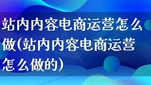 站内内容电商运营怎么做(站内内容电商运营怎么做的)_https://www.lfyiying.com_港股_第1张