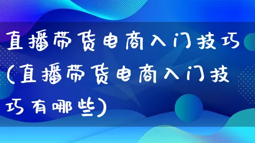 直播带货电商入门技巧(直播带货电商入门技巧有哪些)_https://www.lfyiying.com_股票百科_第1张