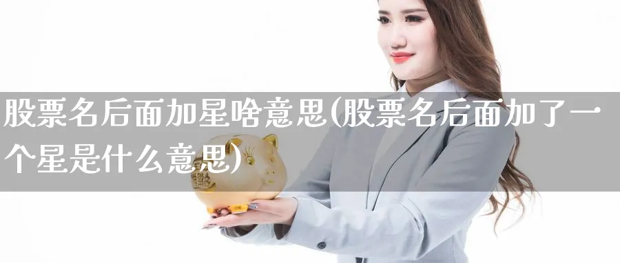 股票名后面加星啥意思(股票名后面加了一个星是什么意思)_https://www.lfyiying.com_证券_第1张