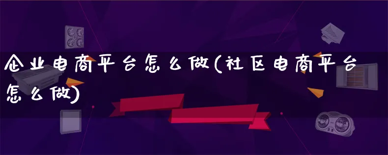 企业电商平台怎么做(社区电商平台怎么做)_https://www.lfyiying.com_港股_第1张