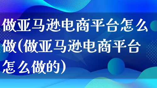 做亚马逊电商平台怎么做(做亚马逊电商平台怎么做的)_https://www.lfyiying.com_证券_第1张