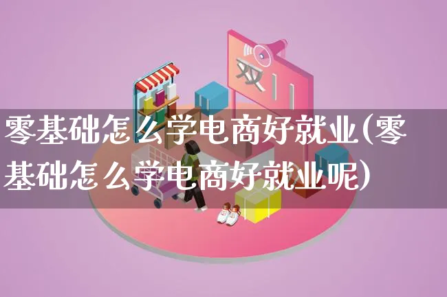 零基础怎么学电商好就业(零基础怎么学电商好就业呢)_https://www.lfyiying.com_个股_第1张