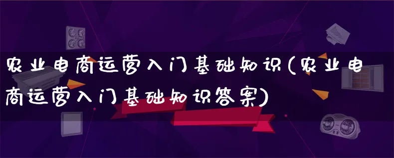 农业电商运营入门基础知识(农业电商运营入门基础知识答案)_https://www.lfyiying.com_股票百科_第1张