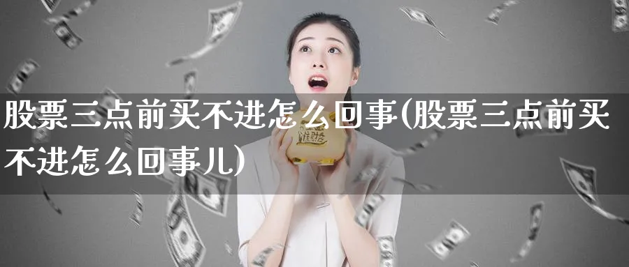 股票三点前买不进怎么回事(股票三点前买不进怎么回事儿)_https://www.lfyiying.com_股票分类_第1张