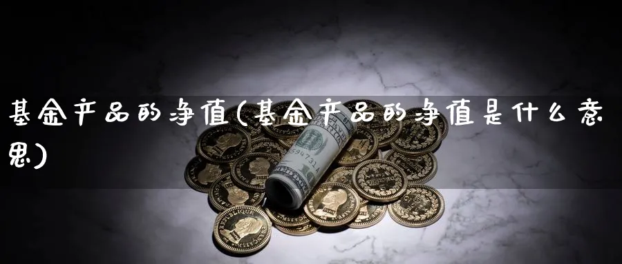 基金产品的净值(基金产品的净值是什么意思)_https://www.lfyiying.com_证券_第1张