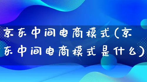 京东中间电商模式(京东中间电商模式是什么)_https://www.lfyiying.com_股票百科_第1张