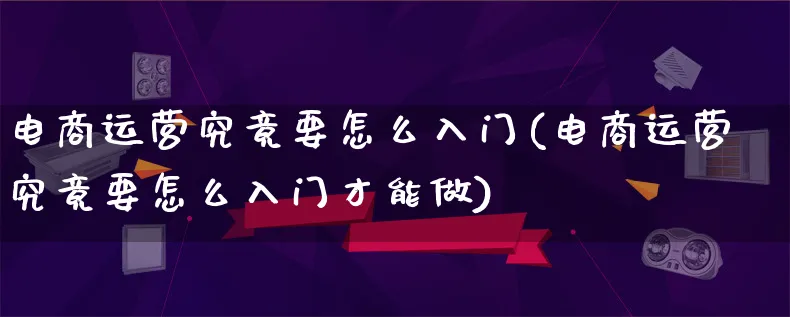 电商运营究竟要怎么入门(电商运营究竟要怎么入门才能做)_https://www.lfyiying.com_港股_第1张