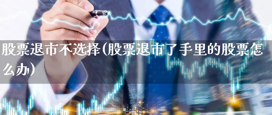 股票退市不选择(股票退市了手里的股票怎么办)_https://www.lfyiying.com_股吧_第1张