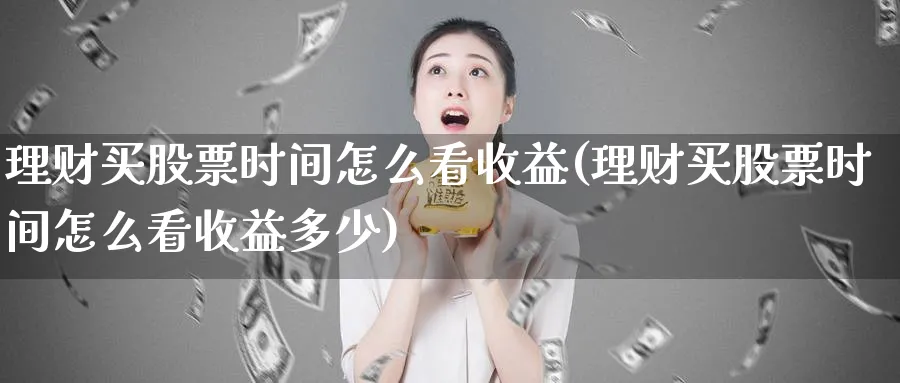 理财买股票时间怎么看收益(理财买股票时间怎么看收益多少)_https://www.lfyiying.com_个股_第1张