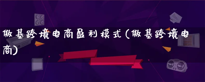 傲基跨境电商盈利模式(傲基跨境电商)_https://www.lfyiying.com_股票百科_第1张