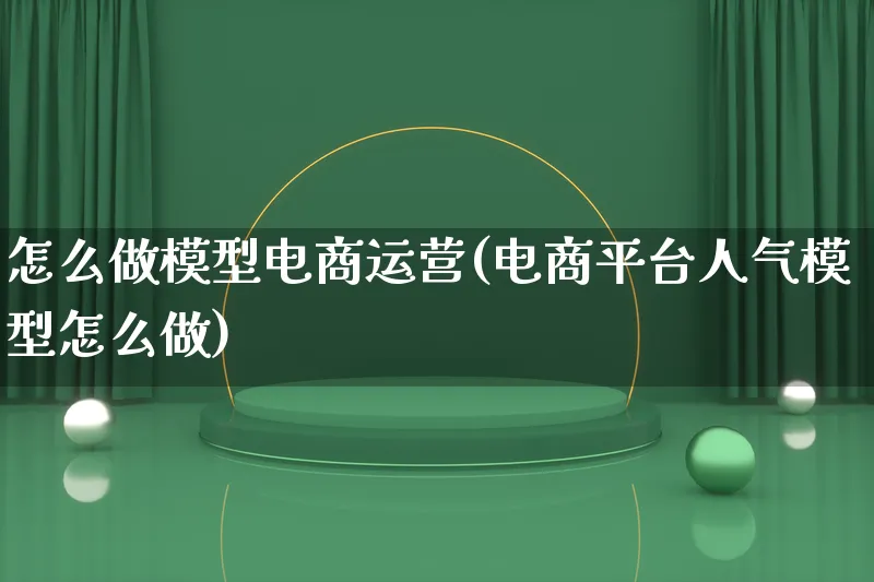 怎么做模型电商运营(电商平台人气模型怎么做)_https://www.lfyiying.com_港股_第1张