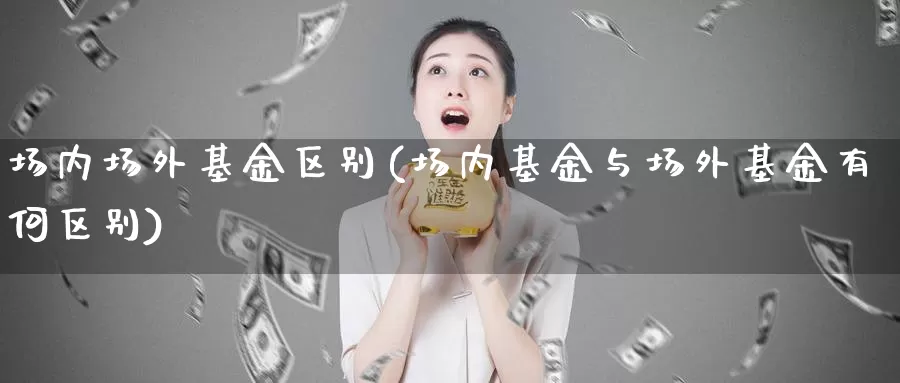 场内场外基金区别(场内基金与场外基金有何区别)_https://www.lfyiying.com_股吧_第1张