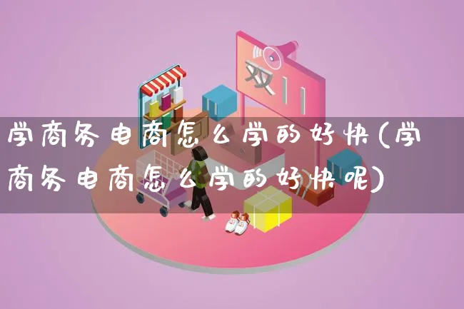 学商务电商怎么学的好快(学商务电商怎么学的好快呢)_https://www.lfyiying.com_证券_第1张