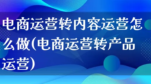 电商运营转内容运营怎么做(电商运营转产品运营)_https://www.lfyiying.com_股票百科_第1张