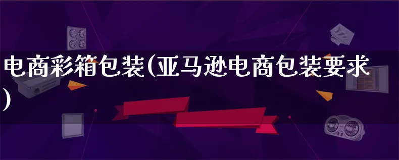 电商彩箱包装(亚马逊电商包装要求)_https://www.lfyiying.com_股票百科_第1张