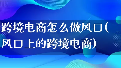 跨境电商怎么做风口(风口上的跨境电商)_https://www.lfyiying.com_个股_第1张