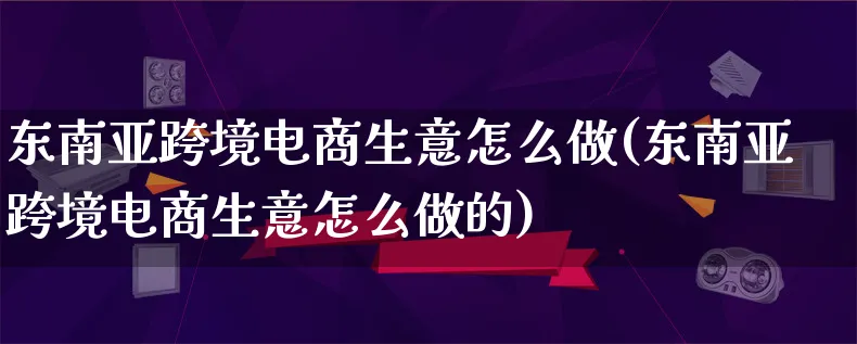 东南亚跨境电商生意怎么做(东南亚跨境电商生意怎么做的)_https://www.lfyiying.com_新股_第1张