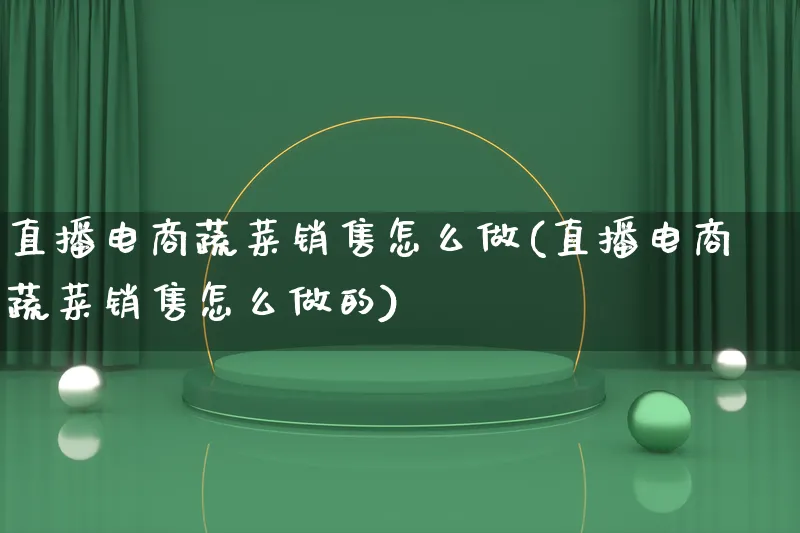 直播电商蔬菜销售怎么做(直播电商蔬菜销售怎么做的)_https://www.lfyiying.com_证券_第1张