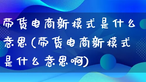 带货电商新模式是什么意思(带货电商新模式是什么意思啊)_https://www.lfyiying.com_股票百科_第1张