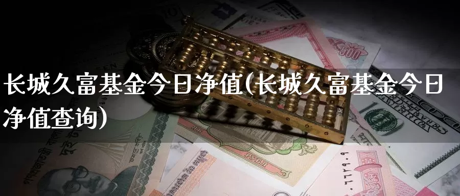 长城久富基金今日净值(长城久富基金今日净值查询)_https://www.lfyiying.com_证券_第1张