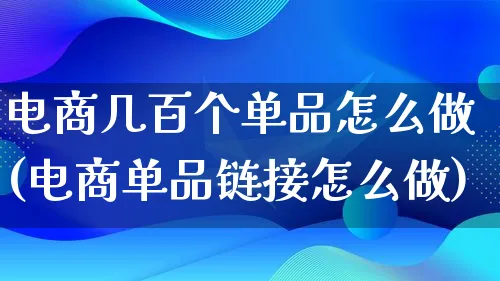 电商几百个单品怎么做(电商单品链接怎么做)_https://www.lfyiying.com_证券_第1张