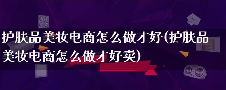 护肤品美妆电商怎么做才好(护肤品美妆电商怎么做才好卖)_https://www.lfyiying.com_证券_第1张