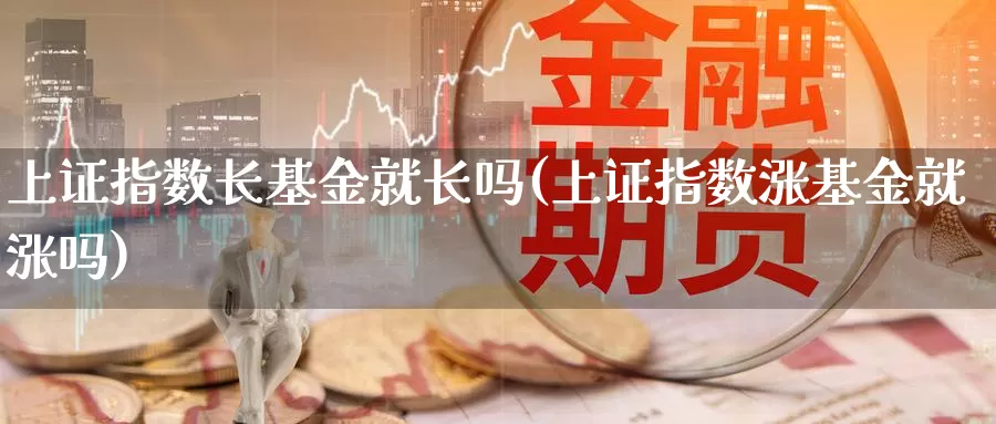 上证指数长基金就长吗(上证指数涨基金就涨吗)_https://www.lfyiying.com_港股_第1张