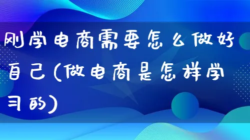 刚学电商需要怎么做好自己(做电商是怎样学习的)_https://www.lfyiying.com_港股_第1张