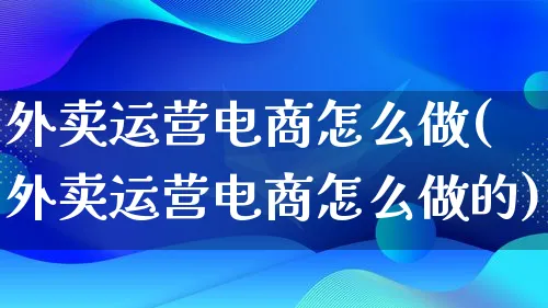 外卖运营电商怎么做(外卖运营电商怎么做的)_https://www.lfyiying.com_港股_第1张