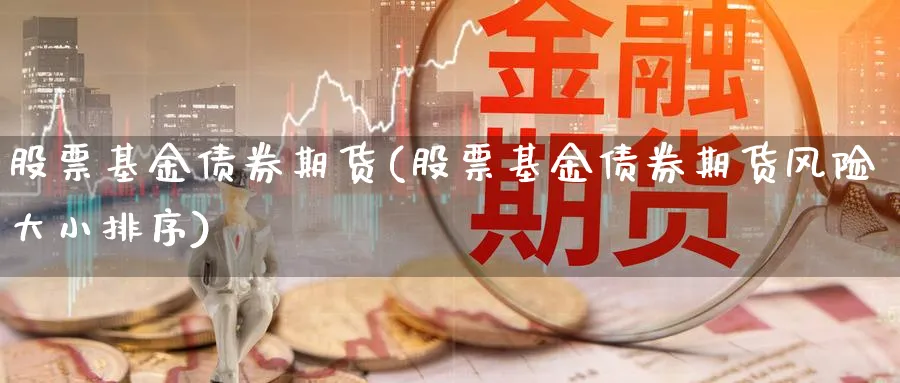 股票基金债券期货(股票基金债券期货风险大小排序)_https://www.lfyiying.com_股吧_第1张