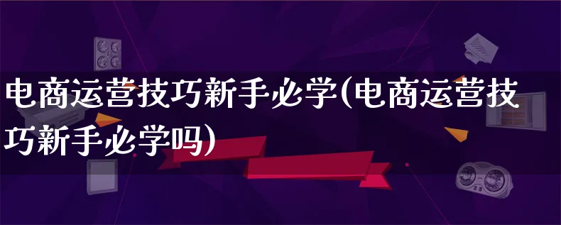 电商运营技巧新手必学(电商运营技巧新手必学吗)_https://www.lfyiying.com_股票百科_第1张