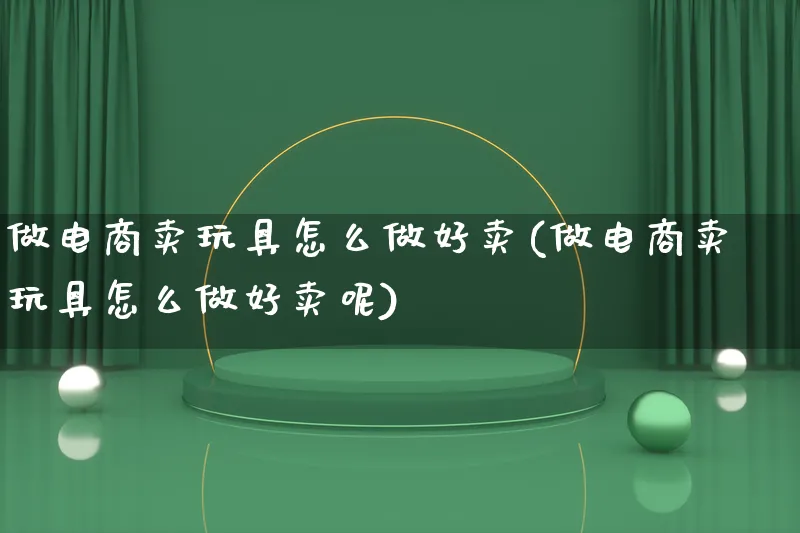 做电商卖玩具怎么做好卖(做电商卖玩具怎么做好卖呢)_https://www.lfyiying.com_证券_第1张