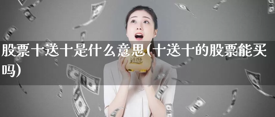 股票十送十是什么意思(十送十的股票能买吗)_https://www.lfyiying.com_美股_第1张