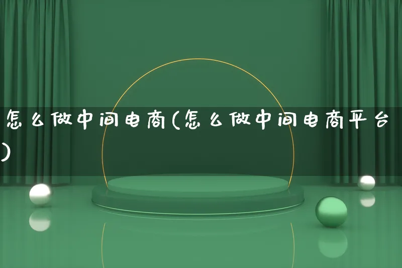 怎么做中间电商(怎么做中间电商平台)_https://www.lfyiying.com_证券_第1张