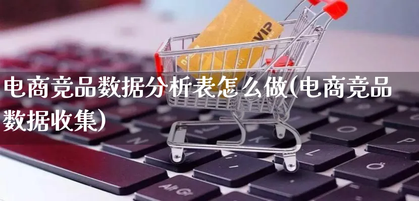 电商竞品数据分析表怎么做(电商竞品数据收集)_https://www.lfyiying.com_股票分类_第1张