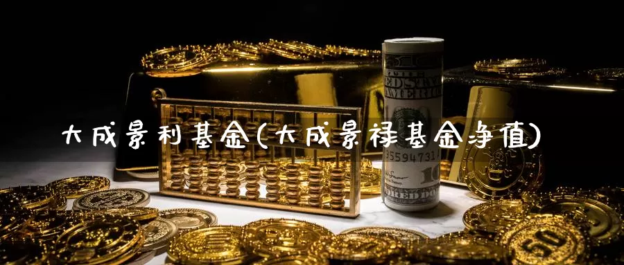 大成景利基金(大成景禄基金净值)_https://www.lfyiying.com_股票百科_第1张