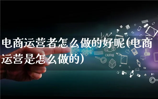 电商运营者怎么做的好呢(电商运营是怎么做的)_https://www.lfyiying.com_港股_第1张