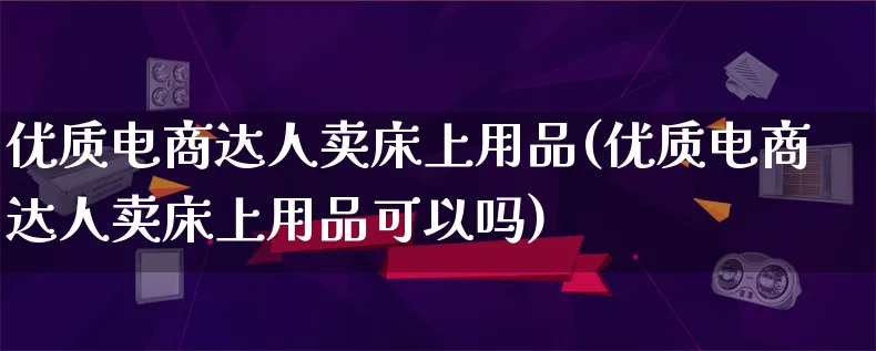 优质电商达人卖床上用品(优质电商达人卖床上用品可以吗)_https://www.lfyiying.com_股票百科_第1张