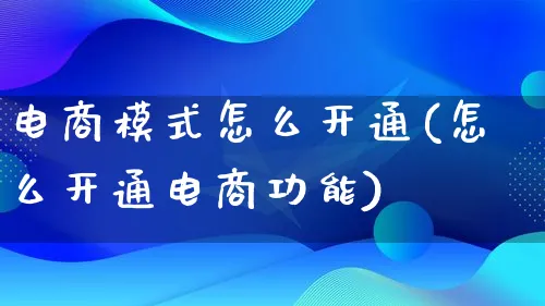 电商模式怎么开通(怎么开通电商功能)_https://www.lfyiying.com_股票百科_第1张