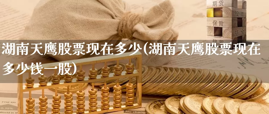 湖南天鹰股票现在多少(湖南天鹰股票现在多少钱一股)_https://www.lfyiying.com_证券_第1张