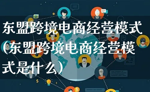 东盟跨境电商经营模式(东盟跨境电商经营模式是什么)_https://www.lfyiying.com_股票百科_第1张