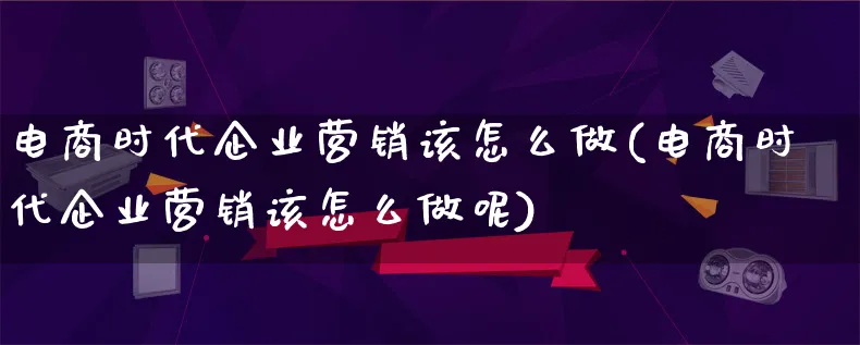 电商时代企业营销该怎么做(电商时代企业营销该怎么做呢)_https://www.lfyiying.com_个股_第1张