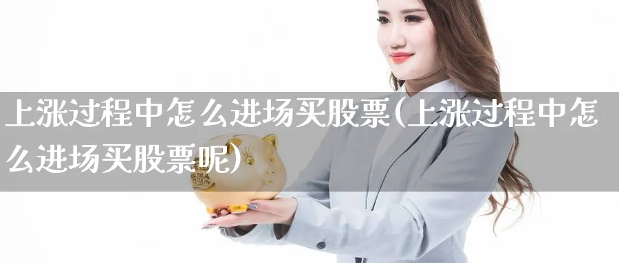 上涨过程中怎么进场买股票(上涨过程中怎么进场买股票呢)_https://www.lfyiying.com_美股_第1张