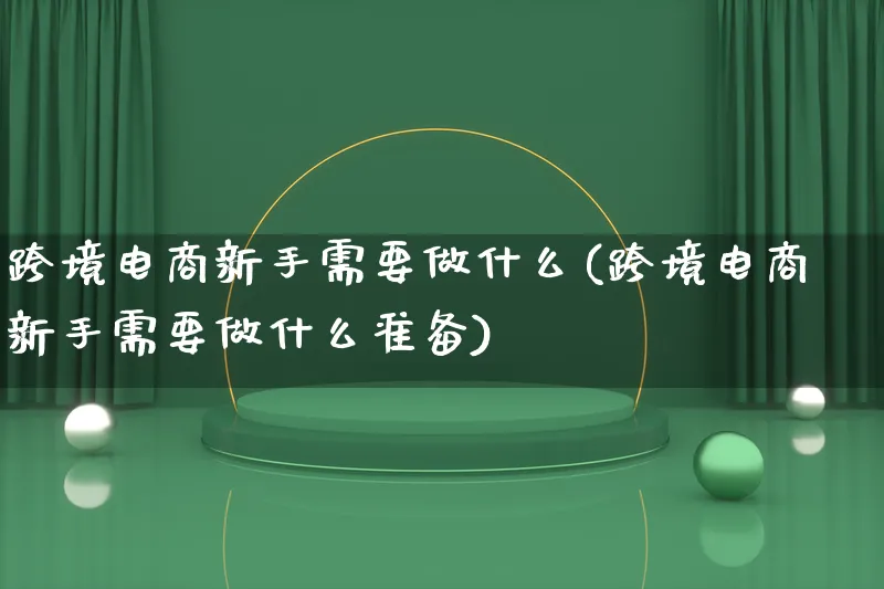 跨境电商新手需要做什么(跨境电商新手需要做什么准备)_https://www.lfyiying.com_新股_第1张