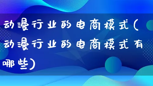 动漫行业的电商模式(动漫行业的电商模式有哪些)_https://www.lfyiying.com_股票百科_第1张