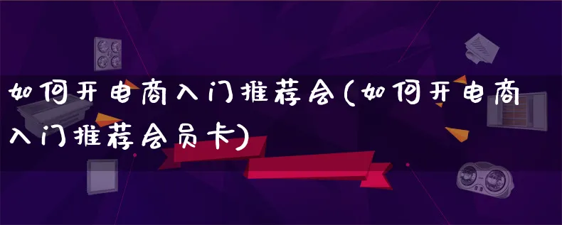 如何开电商入门推荐会(如何开电商入门推荐会员卡)_https://www.lfyiying.com_港股_第1张