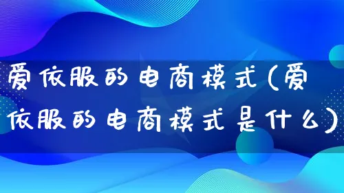 爱依服的电商模式(爱依服的电商模式是什么)_https://www.lfyiying.com_股票百科_第1张