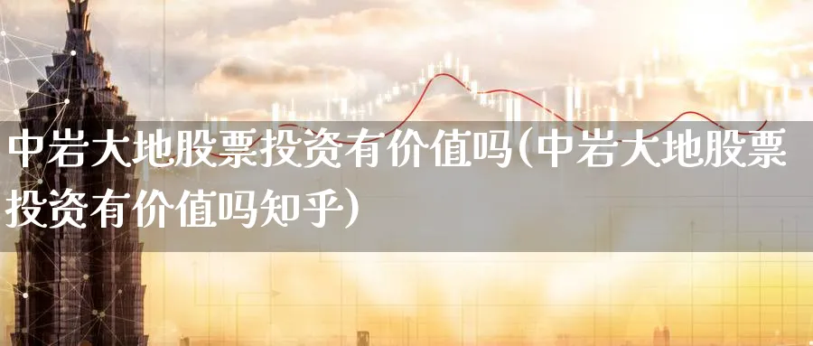 中岩大地股票投资有价值吗(中岩大地股票投资有价值吗知乎)_https://www.lfyiying.com_个股_第1张