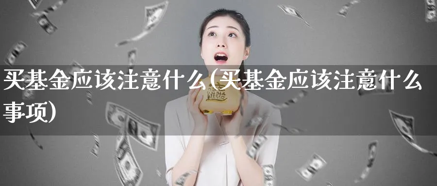 买基金应该注意什么(买基金应该注意什么事项)_https://www.lfyiying.com_港股_第1张